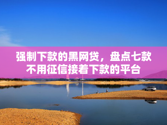 强制下款的黑网贷，盘点七款不用征信接着下款的平台