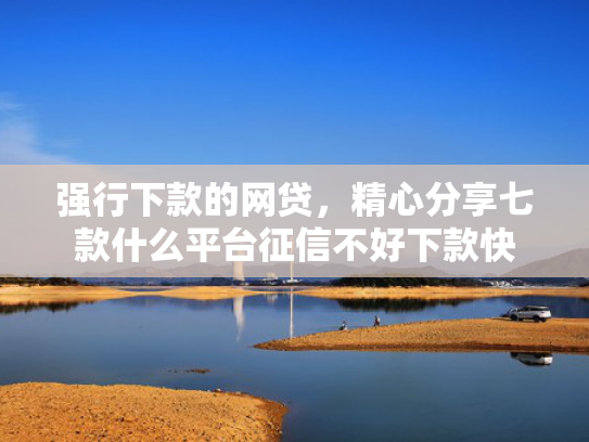 强行下款的网贷，精心分享七款什么平台征信不好下款快