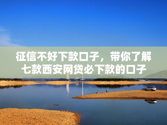征信不好下款口子，带你了解七款西安网贷必下款的口子