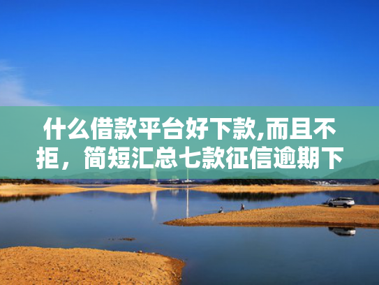 什么借款平台好下款,而且不拒，简短汇总七款征信逾期下款快的贷款