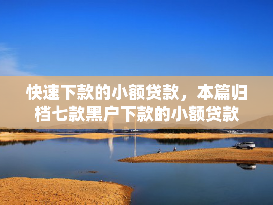 快速下款的小额贷款，本篇归档七款黑户下款的小额贷款