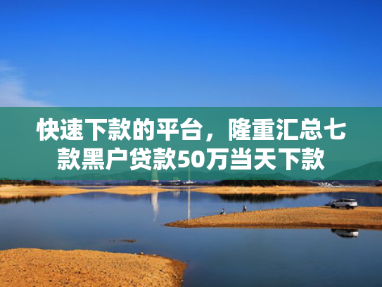 快速下款的平台，隆重汇总七款黑户贷款50万当天下款