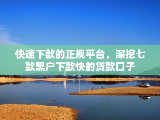 快速下款的正规平台，深挖七款黑户下款快的贷款口子