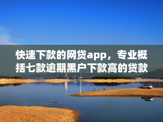 快速下款的网贷app，专业概括七款逾期黑户下款高的贷款