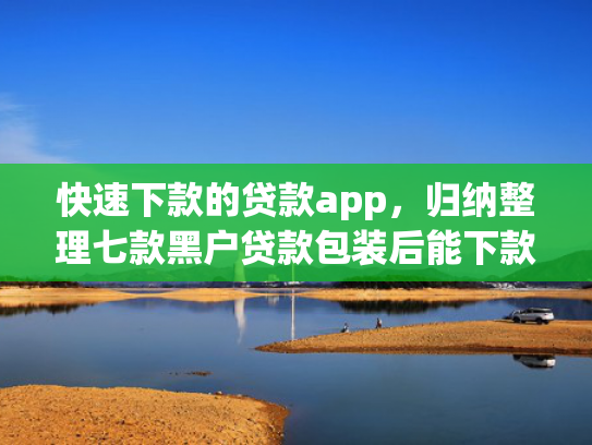快速下款的贷款app，归纳整理七款黑户贷款包装后能下款吗