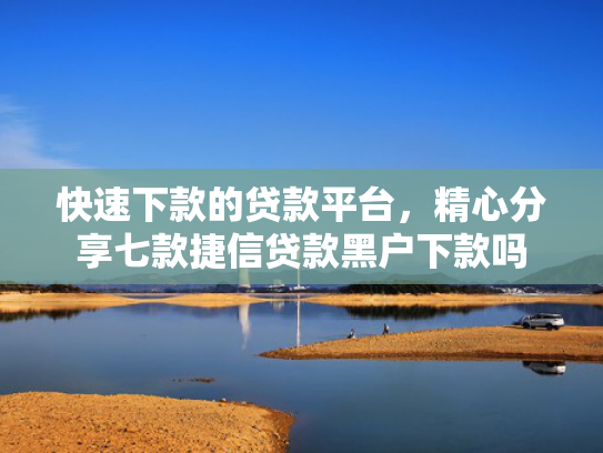 快速下款的贷款平台，精心分享七款捷信贷款黑户下款吗