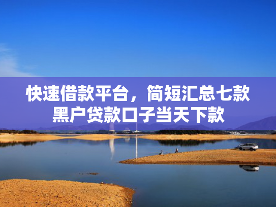 快速借款平台，简短汇总七款黑户贷款口子当天下款