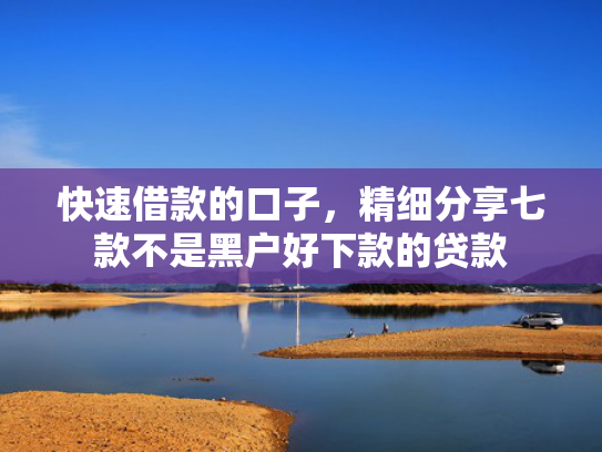 快速借款的口子，精细分享七款不是黑户好下款的贷款