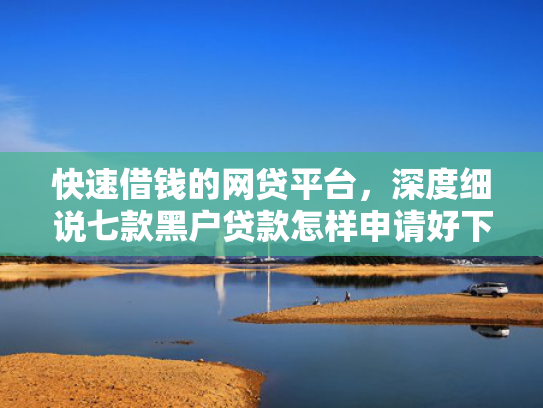快速借钱的网贷平台，深度细说七款黑户贷款怎样申请好下款