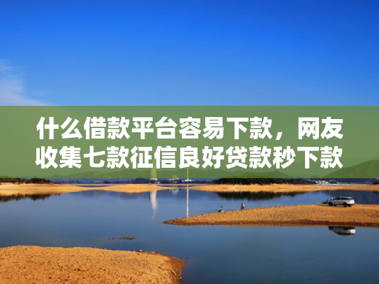 什么借款平台容易下款，网友收集七款征信良好贷款秒下款口子