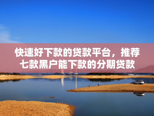 快速好下款的贷款平台，推荐七款黑户能下款的分期贷款