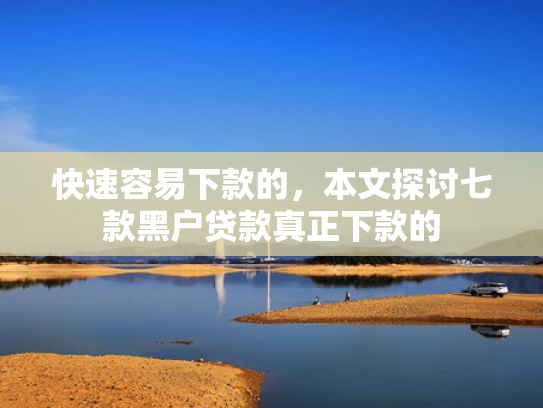 快速容易下款的，本文探讨七款黑户贷款真正下款的