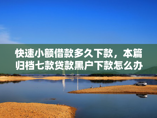 快速小额借款多久下款，本篇归档七款贷款黑户下款怎么办