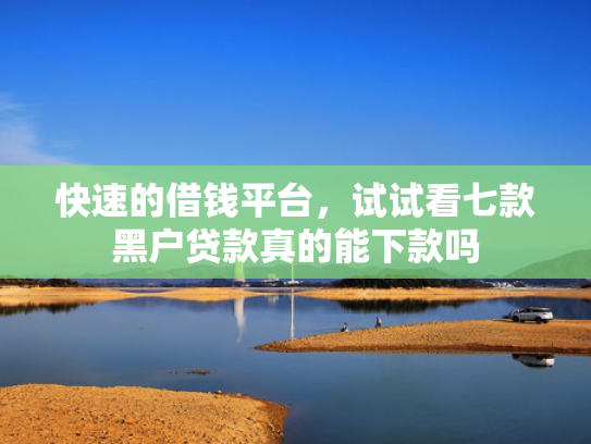 快速的借钱平台，试试看七款黑户贷款真的能下款吗