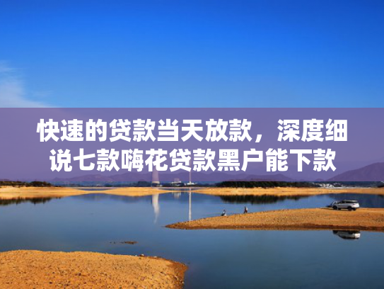快速的贷款当天放款，深度细说七款嗨花贷款黑户能下款