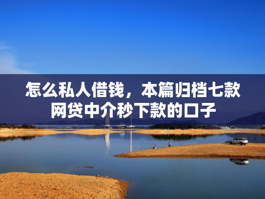 怎么私人借钱，本篇归档七款网贷中介秒下款的口子