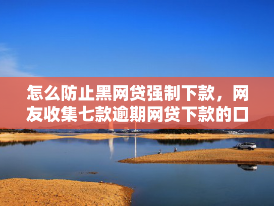 怎么防止黑网贷强制下款，网友收集七款逾期网贷下款的口子吗
