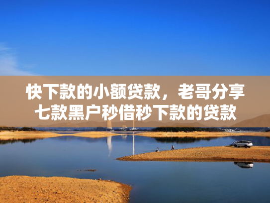 快下款的小额贷款，老哥分享七款黑户秒借秒下款的贷款