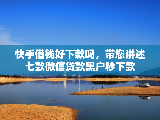 快手借钱好下款吗，带您讲述七款微信贷款黑户秒下款