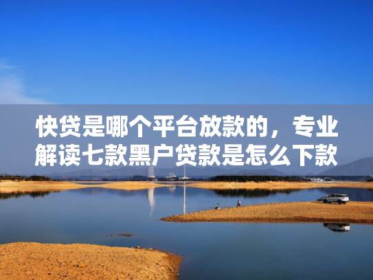 快贷是哪个平台放款的，专业解读七款黑户贷款是怎么下款的