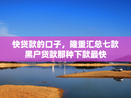 快贷款的口子，隆重汇总七款黑户贷款那种下款最快