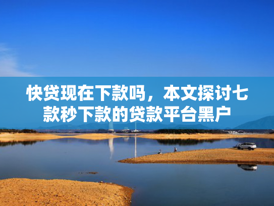 快贷现在下款吗，本文探讨七款秒下款的贷款平台黑户