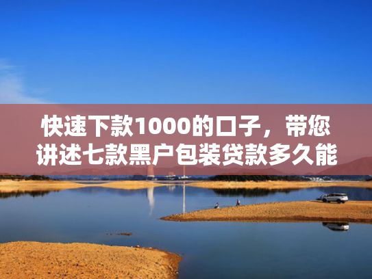 快速下款1000的口子，带您讲述七款黑户包装贷款多久能下款