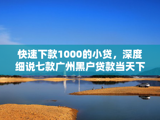 快速下款1000的小贷，深度细说七款广州黑户贷款当天下款
