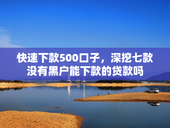 快速下款500口子，深挖七款没有黑户能下款的贷款吗