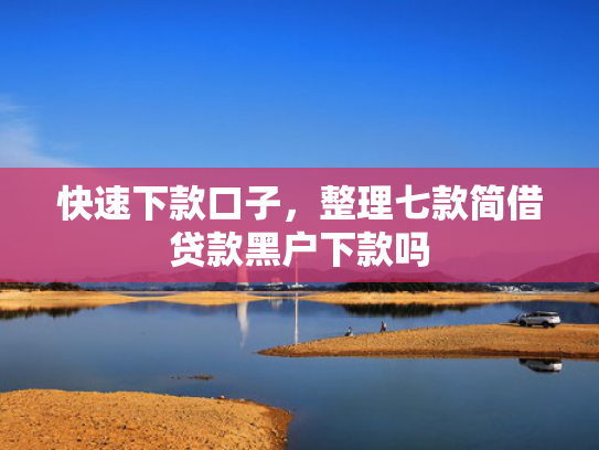快速下款口子，整理七款简借贷款黑户下款吗