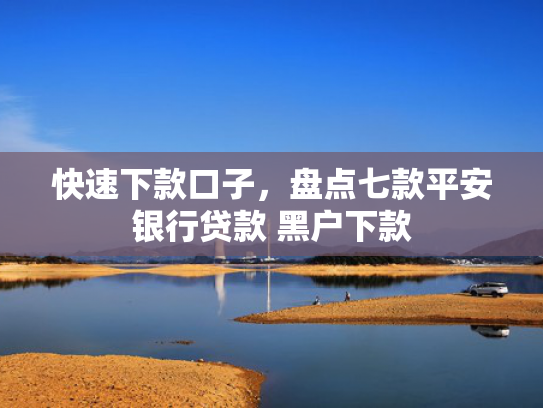 快速下款口子，盘点七款平安银行贷款 黑户下款
