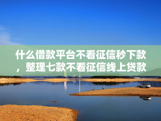 什么借款平台不看征信秒下款，整理七款不看征信线上贷款下款快