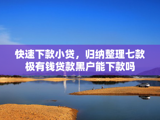 快速下款小贷，归纳整理七款极有钱贷款黑户能下款吗