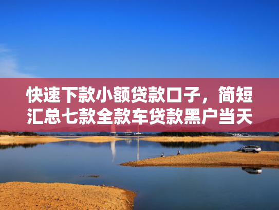 快速下款小额贷款口子，简短汇总七款全款车贷款黑户当天下款