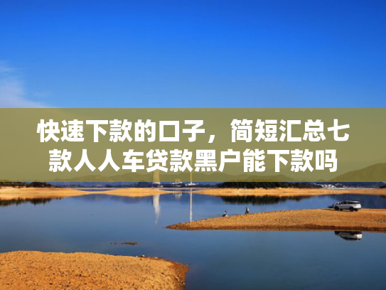 快速下款的口子，简短汇总七款人人车贷款黑户能下款吗
