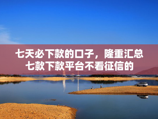 七天必下款的口子，隆重汇总七款下款平台不看征信的