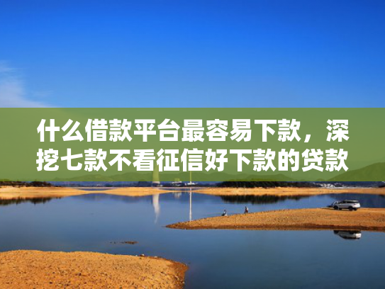 什么借款平台最容易下款，深挖七款不看征信好下款的贷款
