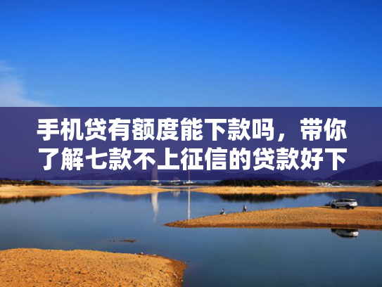 手机贷有额度能下款吗，带你了解七款不上征信的贷款好下款吗