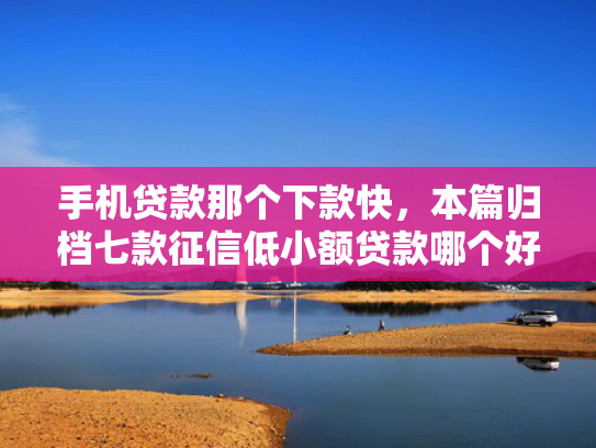 手机贷款那个下款快，本篇归档七款征信低小额贷款哪个好下款