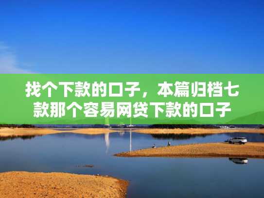 找个下款的口子，本篇归档七款那个容易网贷下款的口子