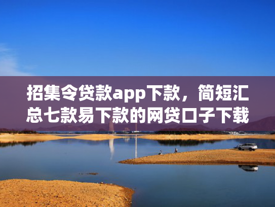 招集令贷款app下款，简短汇总七款易下款的网贷口子下载