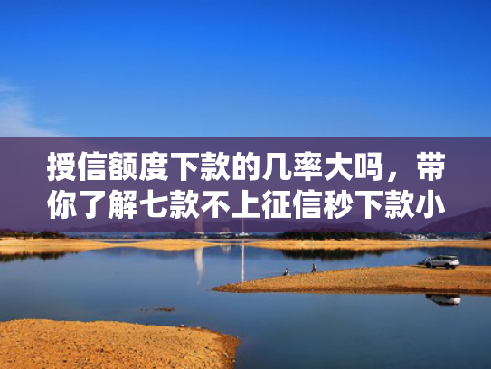 授信额度下款的几率大吗，带你了解七款不上征信秒下款小额贷款