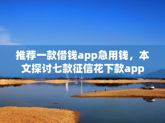 推荐一款借钱app急用钱，本文探讨七款征信花下款app