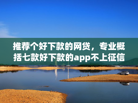 推荐个好下款的网贷，专业概括七款好下款的app不上征信