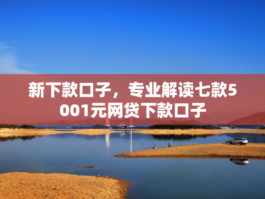 新下款口子，专业解读七款5001元网贷下款口子