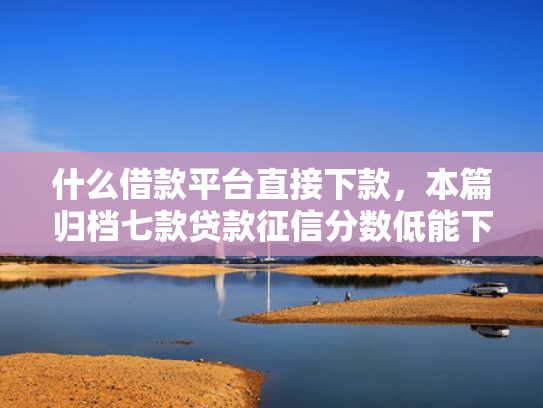 什么借款平台直接下款，本篇归档七款贷款征信分数低能下款吗