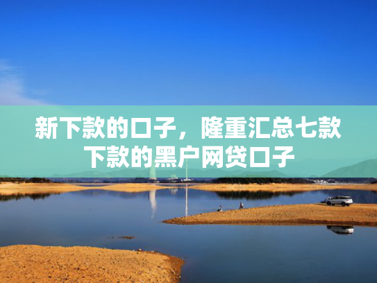 新下款的口子，隆重汇总七款下款的黑户网贷口子