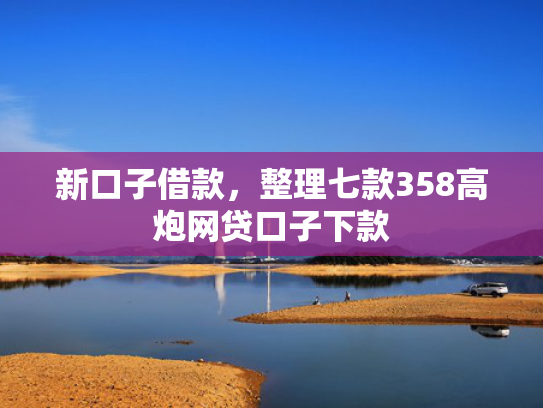 新口子借款，整理七款358高炮网贷口子下款
