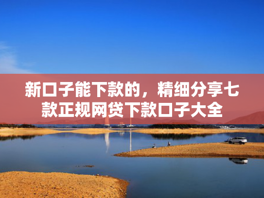 新口子能下款的，精细分享七款正规网贷下款口子大全