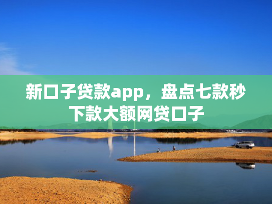新口子贷款app，盘点七款秒下款大额网贷口子